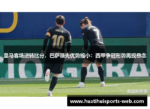 皇马客场逆转比分，巴萨领先优势缩小：西甲争冠形势再现悬念