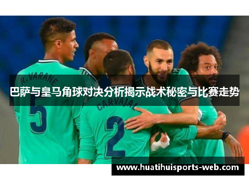 巴萨与皇马角球对决分析揭示战术秘密与比赛走势