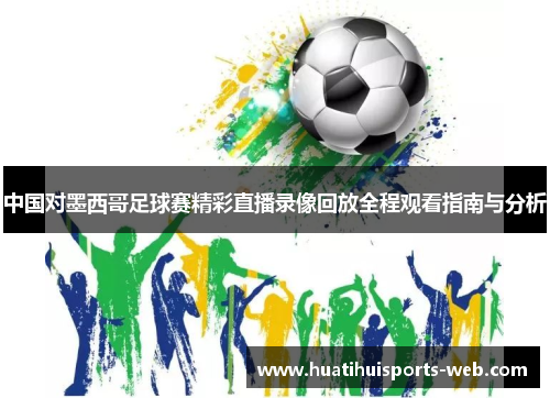 中国对墨西哥足球赛精彩直播录像回放全程观看指南与分析